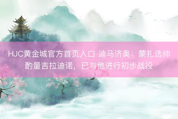 HJC黄金城官方首页入口 迪马济奥:蒙扎选帅酌量吉拉迪诺,已与他进行初步战役