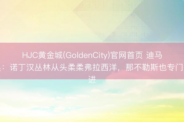 HJC黄金城(GoldenCity)官网首页 迪马济奥：诺丁汉丛林从头柔柔弗拉西洋，那不勒斯也专门引进