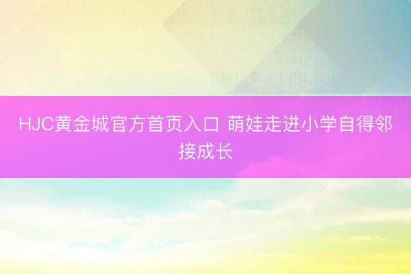 HJC黄金城官方首页入口 萌娃走进小学自得邻接成长
