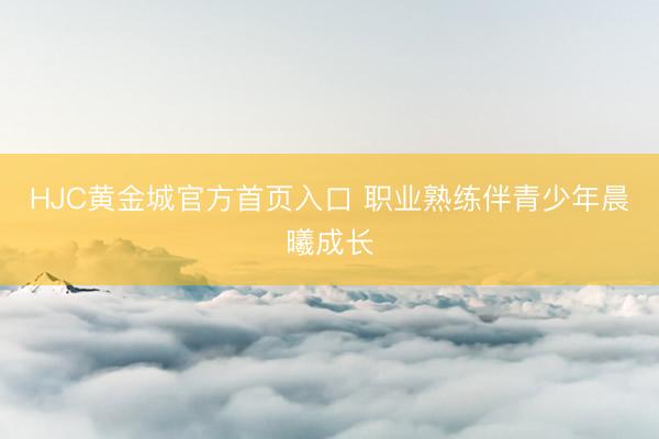 HJC黄金城官方首页入口 职业熟练伴青少年晨曦成长