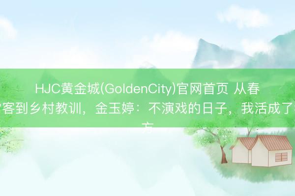 HJC黄金城(GoldenCity)官网首页 从春晚常客到乡村教训，金玉婷：不演戏的日子，我活成了我方