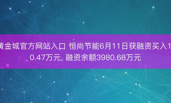 黄金城官方网站入口 恒尚节能6月11日获融资买入110.47万元, 融资余额3980.68万元