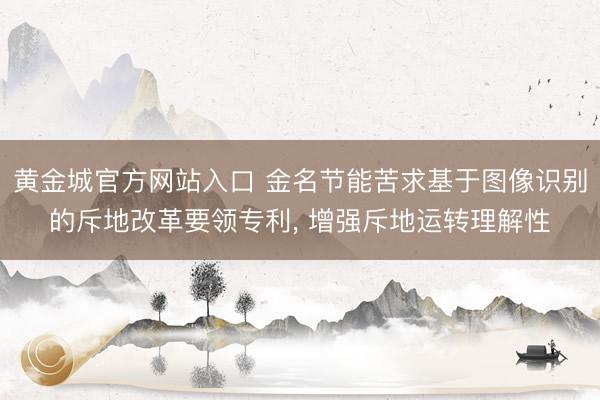 黄金城官方网站入口 金名节能苦求基于图像识别的斥地改革要领专利， 增强斥地运转理解性