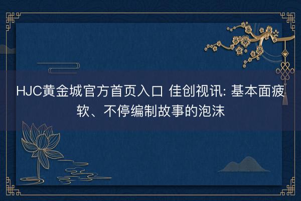 HJC黄金城官方首页入口 佳创视讯: 基本面疲软、不停编制故事的泡沫