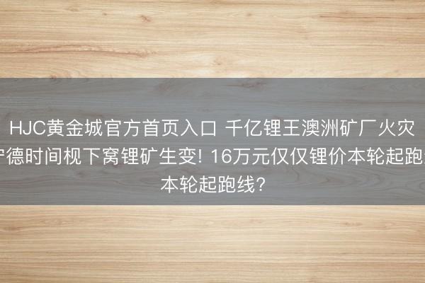HJC黄金城官方首页入口 千亿锂王澳洲矿厂火灾! 宁德时间枧下窝锂矿生变! 16万元仅仅锂价本轮起跑线?