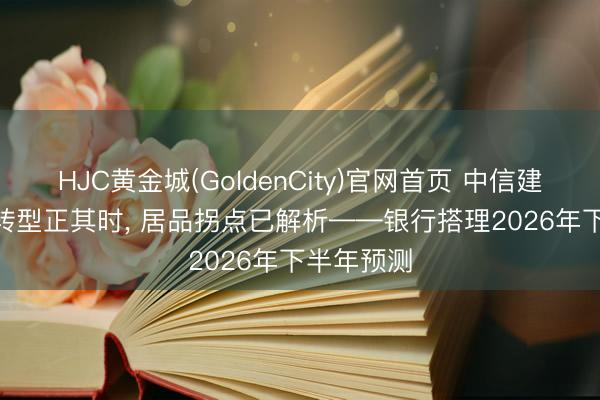 HJC黄金城(GoldenCity)官网首页 中信建投 | 权利转型正其时， 居品拐点已解析——银行搭理2026年下半年预测