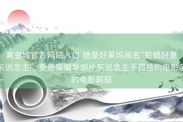 黄金城官方网站入口 她是好莱坞闻名“蛇蝎好意思东说念主”， 更是集编导制片东说念主于孤独的电影前驱