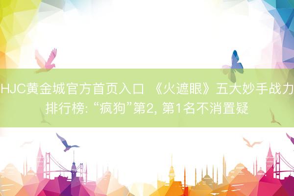HJC黄金城官方首页入口 《火遮眼》五大妙手战力排行榜: “疯狗”第2， 第1名不消置疑