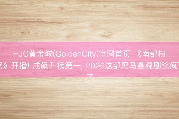 HJC黄金城(GoldenCity)官网首页 《南部档案》开播! 成飙升榜第一， 2026这部黑马悬疑剧杀疯了
