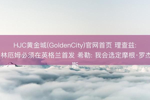 HJC黄金城(GoldenCity)官网首页 理查兹: 贝林厄姆必须在英格兰首发 希勒: 我会选定摩根·罗杰斯