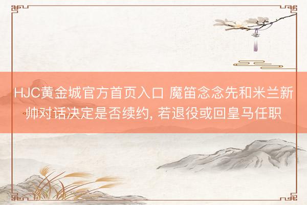 HJC黄金城官方首页入口 魔笛念念先和米兰新帅对话决定是否续约， 若退役或回皇马任职
