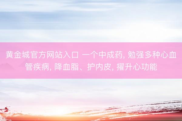 黄金城官方网站入口 一个中成药, 勉强多种心血管疾病, 降血脂、护内皮, 擢升心功能