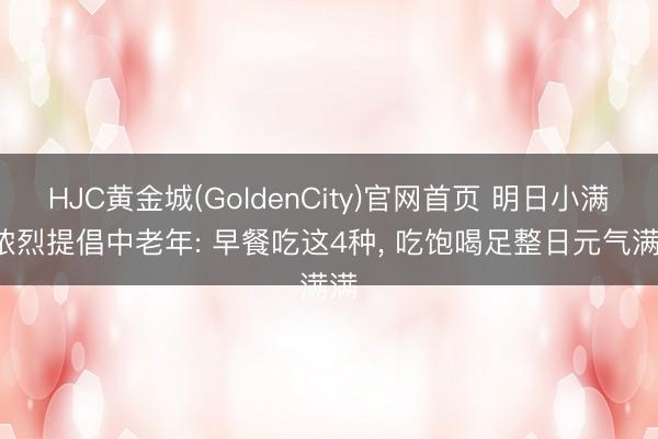 HJC黄金城(GoldenCity)官网首页 明日小满， 浓烈提倡中老年: 早餐吃这4种， 吃饱喝足整日元气满满