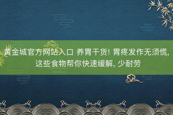 黄金城官方网站入口 养胃干货! 胃疼发作无须慌， 这些食物帮你快速缓解， 少耐劳