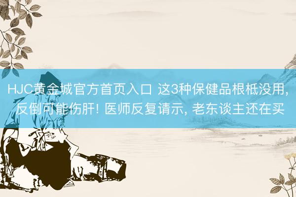 HJC黄金城官方首页入口 这3种保健品根柢没用， 反倒可能伤肝! 医师反复请示， 老东谈主还在买
