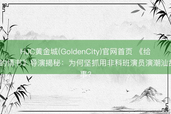 HJC黄金城(GoldenCity)官网首页 《给阿嬷的情书》导演揭秘：为何坚抓用非科班演员演潮汕故事？