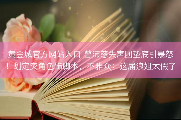 黄金城官方网站入口 曾沛慈失声团垫底引暴怒！划定突角色饰脚本，不雅众：这届浪姐太假了
