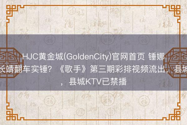 HJC黄金城(GoldenCity)官网首页 锤娜丽莎搭档尤长靖翻车实锤？《歌手》第三期彩排视频流出，县城KTV已禁播