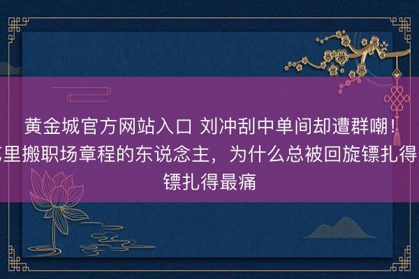 黄金城官方网站入口 刘冲刮中单间却遭群嘲！综艺里搬职场章程的东说念主，为什么总被回旋镖扎得最痛