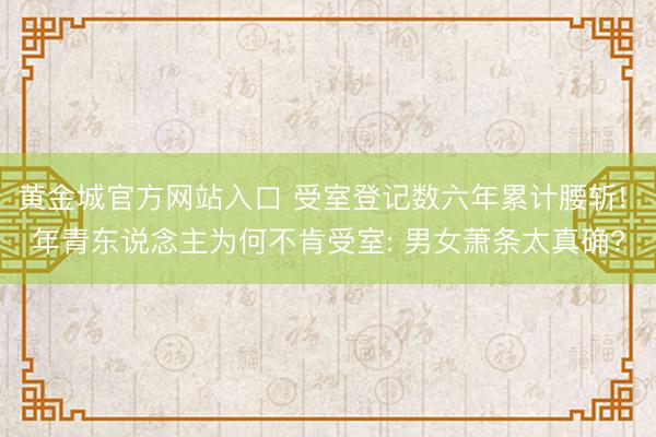 黄金城官方网站入口 受室登记数六年累计腰斩! 年青东说念主为何不肯受室: 男女萧条太真确?
