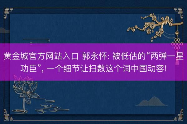 黄金城官方网站入口 郭永怀: 被低估的“两弹一星功臣”, 一个细节让扫数这个词中国动容!