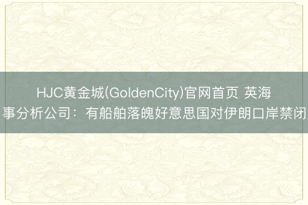 HJC黄金城(GoldenCity)官网首页 英海事分析公司:有船舶落魄好意思国对伊朗口岸禁闭