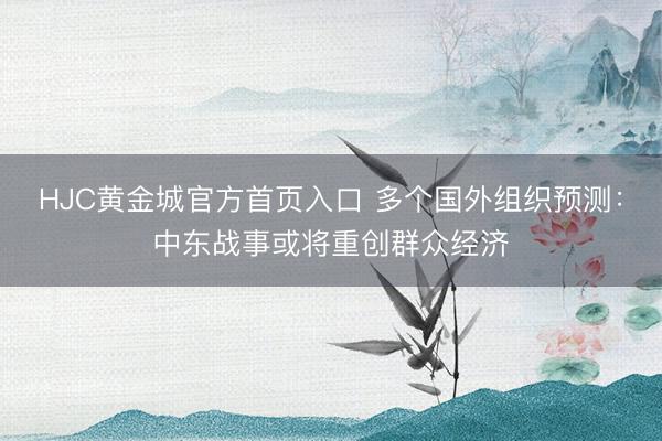 HJC黄金城官方首页入口 多个国外组织预测：中东战事或将重创群众经济