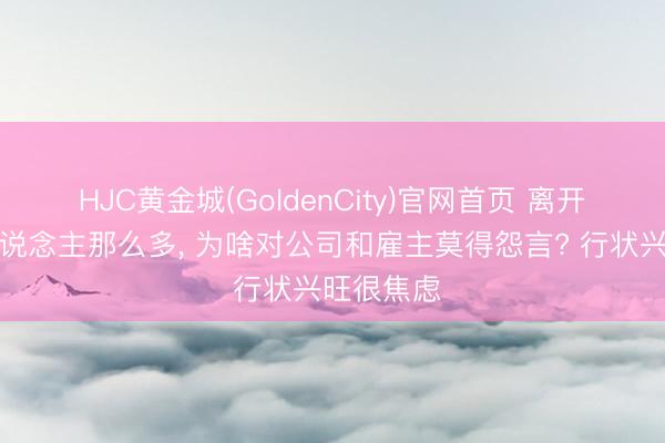 HJC黄金城(GoldenCity)官网首页 离开华为的东说念主那么多， 为啥对公司和雇主莫得怨言? 行状兴旺很焦虑