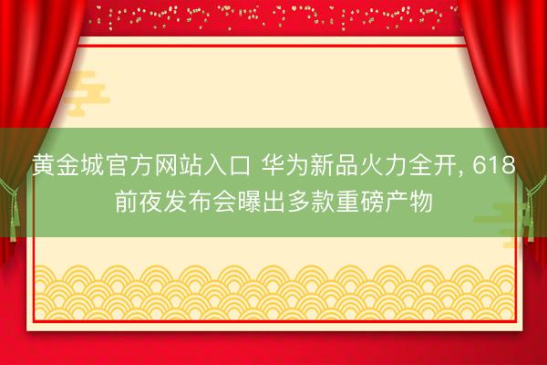 黄金城官方网站入口 华为新品火力全开， 618前夜发布会曝出多款重磅产物