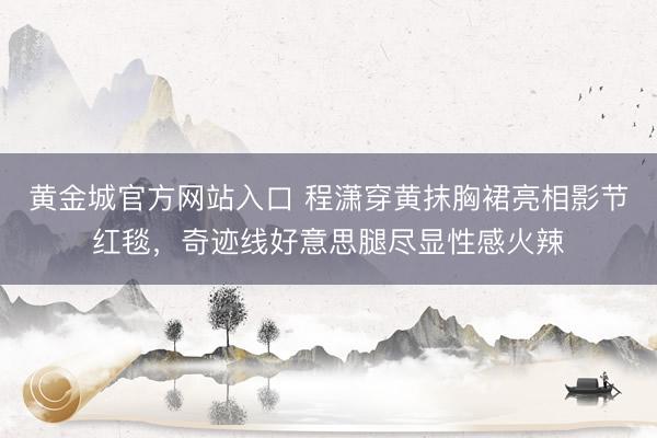 黄金城官方网站入口 程潇穿黄抹胸裙亮相影节红毯，奇迹线好意思腿尽显性感火辣
