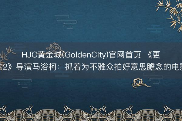 HJC黄金城(GoldenCity)官网首页 《更生2》导演马浴柯:抓着为不雅众拍好意思瞻念的电影