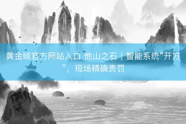 黄金城官方网站入口 他山之石丨智能系统“开方”，现场精确责罚
