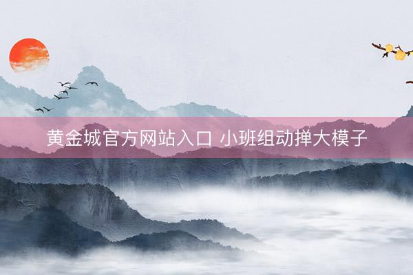 黄金城官方网站入口 小班组动掸大模子