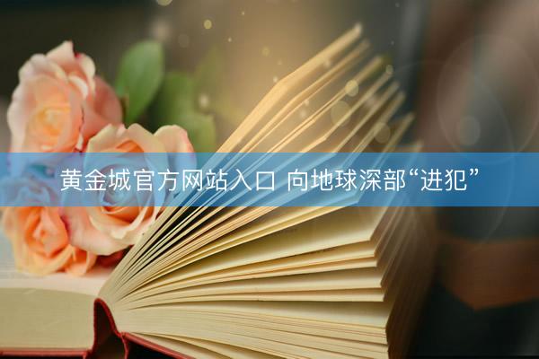 黄金城官方网站入口 向地球深部“进犯”