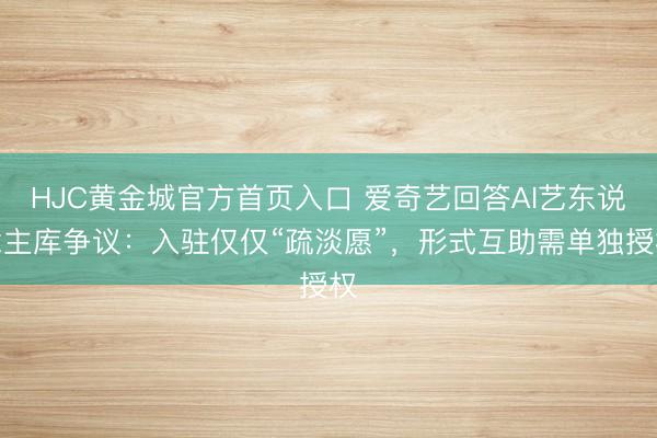 HJC黄金城官方首页入口 爱奇艺回答AI艺东说念主库争议：入驻仅仅“疏淡愿”，形式互助需单独授权
