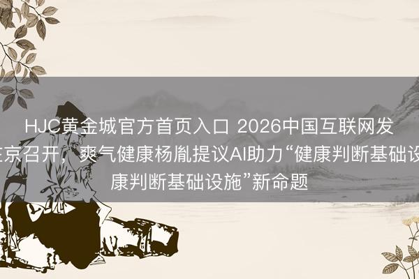 HJC黄金城官方首页入口 2026中国互联网发展茶话会在京召开，爽气健康杨胤提议AI助力“健康判断基础设施”新命题