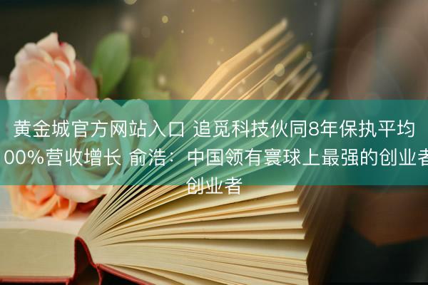 黄金城官方网站入口 追觅科技伙同8年保执平均100%营收增长 俞浩：中国领有寰球上最强的创业者