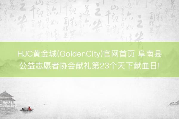 HJC黄金城(GoldenCity)官网首页 阜南县公益志愿者协会献礼第23个天下献血日!