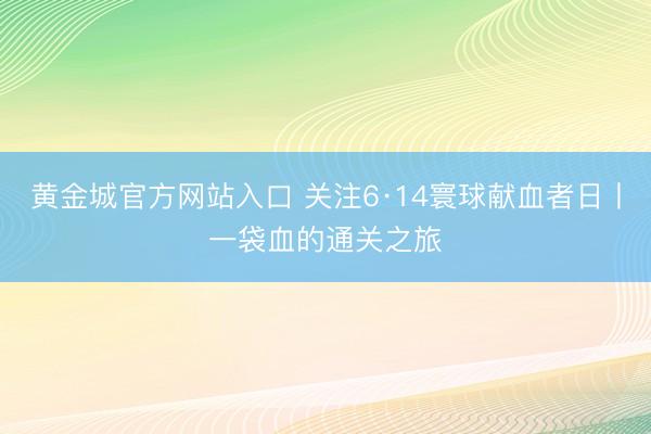 黄金城官方网站入口 关注6·14寰球献血者日丨一袋血的通关之旅