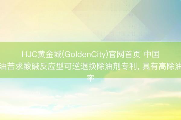 HJC黄金城(GoldenCity)官网首页 中国石油苦求酸碱反应型可逆退换除油剂专利， 具有高除油率