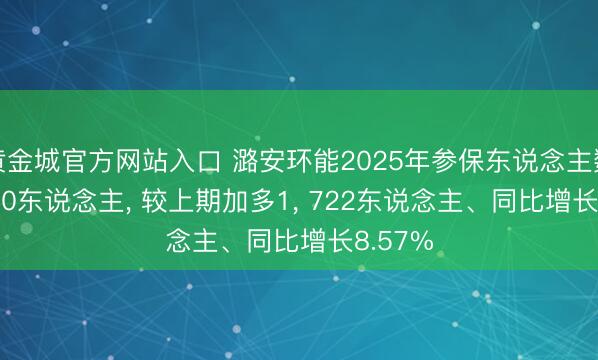 黄金城官方网站入口 潞安环能2025年参保东说念主数21， 810东说念主， 较上期加多1， 722东说念主、同比增长8.57%