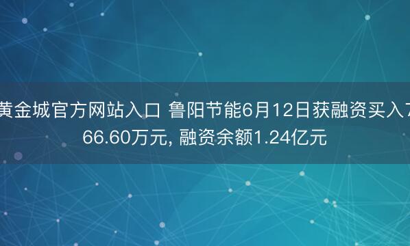 黄金城官方网站入口 鲁阳节能6月12日获融资买入766.60万元, 融资余额1.24亿元