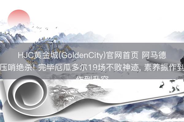 HJC黄金城(GoldenCity)官网首页 阿马德连场压哨绝杀! 完毕厄瓜多尔19场不败神迹， 素养振作到升空