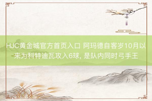 HJC黄金城官方首页入口 阿玛德自客岁10月以来为科特迪瓦攻入6球， 是队内同时弓手王