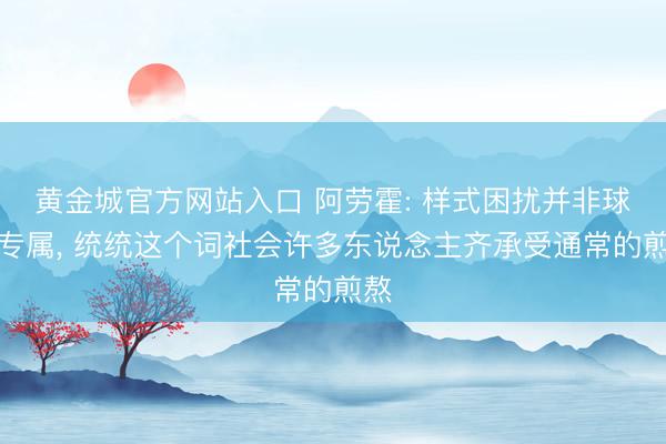 黄金城官方网站入口 阿劳霍: 样式困扰并非球员专属， 统统这个词社会许多东说念主齐承受通常的煎熬