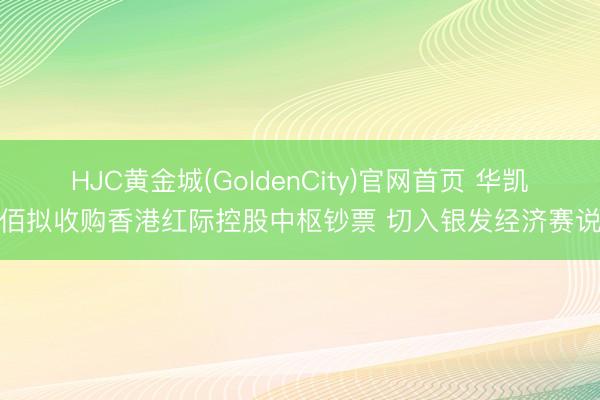 HJC黄金城(GoldenCity)官网首页 华凯易佰拟收购香港红际控股中枢钞票 切入银发经济赛说念
