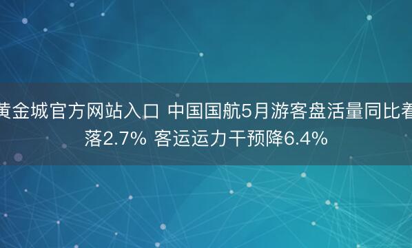 黄金城官方网站入口 中国国航5月游客盘活量同比着落2.7% 客运运力干预降6.4%