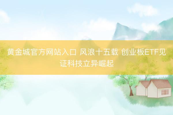 黄金城官方网站入口 风浪十五载 创业板ETF见证科技立异崛起
