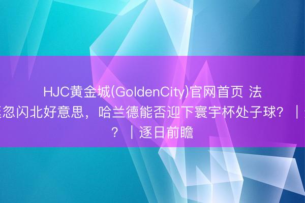 HJC黄金城(GoldenCity)官网首页 法国阿根廷忽闪北好意思，哈兰德能否迎下寰宇杯处子球？｜逐日前瞻