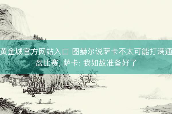 黄金城官方网站入口 图赫尔说萨卡不太可能打满通盘比赛， 萨卡: 我如故准备好了